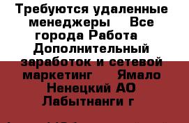 Требуются удаленные менеджеры  - Все города Работа » Дополнительный заработок и сетевой маркетинг   . Ямало-Ненецкий АО,Лабытнанги г.